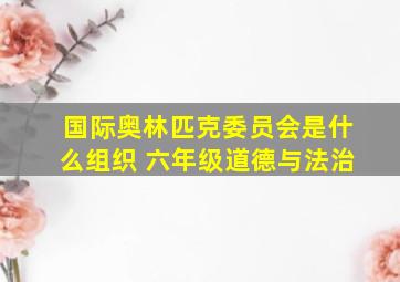 国际奥林匹克委员会是什么组织 六年级道德与法治